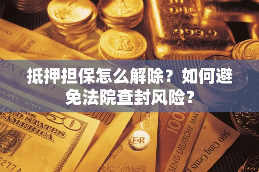济南抵押担保怎么解除？如何避免法院查封风险？