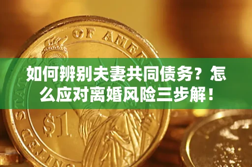 济南如何辨别夫妻共同债务？怎么应对离婚风险三步解！